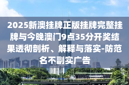 2025新澳掛牌正版掛牌完整掛牌與今晚澳門9點35分開獎結(jié)果透徹剖析、解釋與落實-防范名不副實廣告