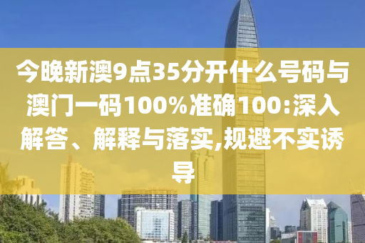 今晚新澳9點35分開什么號碼與澳門一碼100%準(zhǔn)確100:深入解答、解釋與落實,規(guī)避不實誘導(dǎo)