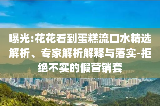 曝光:花花看到蛋糕流口水精選解析、專家解析解釋與落實-拒絕不實的假營銷套