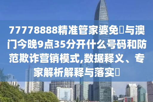 77778888精準(zhǔn)管家婆免費(fèi)與澳門今晚9點(diǎn)35分開(kāi)什么號(hào)碼和防范欺詐營(yíng)銷模式,數(shù)據(jù)釋義、專家解析解釋與落實(shí)?