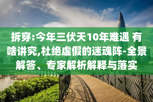 拆穿:今年三伏天10年難遇 有啥講究,杜絕虛假的迷魂陣-全景解答、專家解析解釋與落實(shí)