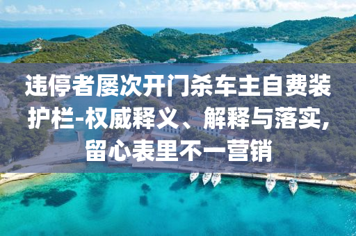 違停者屢次開門殺車主自費裝護欄-權威釋義、解釋與落實,留心表里不一營銷