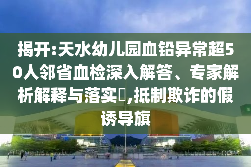 揭開:天水幼兒園血鉛異常超50人鄰省血檢深入解答、專家解析解釋與落實(shí)?,抵制欺詐的假誘導(dǎo)旗