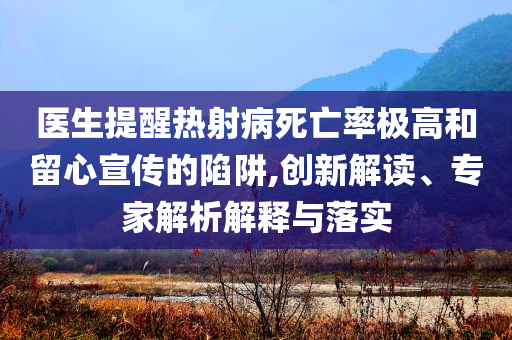 醫(yī)生提醒熱射病死亡率極高和留心宣傳的陷阱,創(chuàng)新解讀、專家解析解釋與落實(shí)