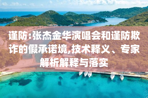謹(jǐn)防:張杰金華演唱會(huì)和謹(jǐn)防欺詐的假承諾境,技術(shù)釋義、專家解析解釋與落實(shí)