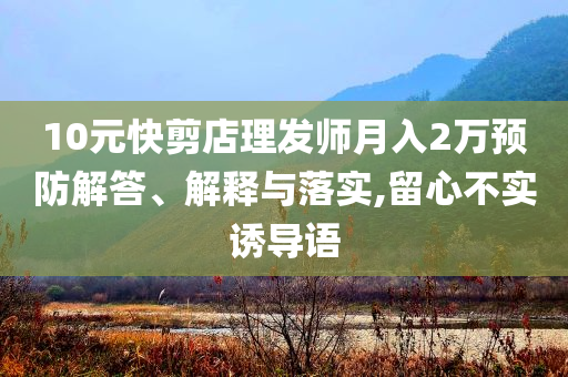 10元快剪店理發(fā)師月入2萬(wàn)預(yù)防解答、解釋與落實(shí),留心不實(shí)誘導(dǎo)語(yǔ)
