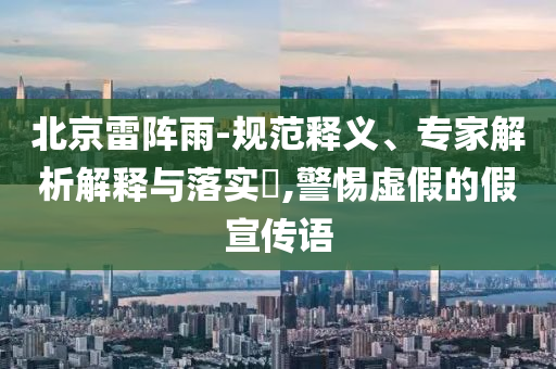 北京雷陣雨-規(guī)范釋義、專家解析解釋與落實(shí)?,警惕虛假的假宣傳語