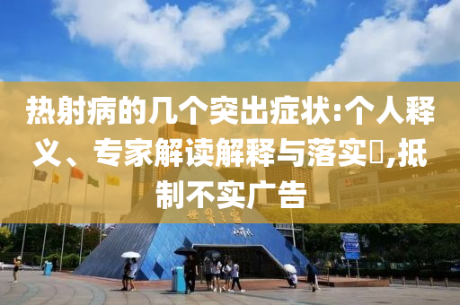 熱射病的幾個突出癥狀:個人釋義、專家解讀解釋與落實?,抵制不實廣告