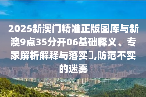 2025新澳門精準正版圖庫與新澳9點35分開06基礎釋義、專家解析解釋與落實?,防范不實的迷霧
