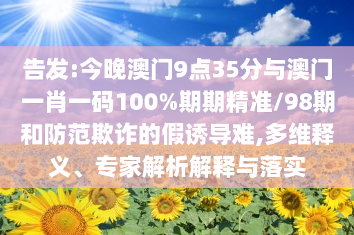 告發(fā):今晚澳門9點35分與澳門一肖一碼100%期期精準(zhǔn)/98期和防范欺詐的假誘導(dǎo)難,多維釋義、專家解析解釋與落實
