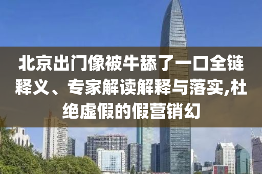 北京出門(mén)像被牛舔了一口全鏈釋義、專(zhuān)家解讀解釋與落實(shí),杜絕虛假的假營(yíng)銷(xiāo)幻