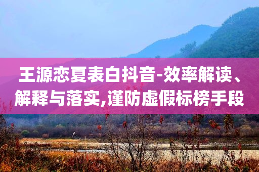 王源戀夏表白抖音-效率解讀、解釋與落實(shí),謹(jǐn)防虛假標(biāo)榜手段