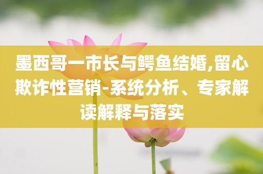 墨西哥一市長(zhǎng)與鱷魚(yú)結(jié)婚,留心欺詐性營(yíng)銷(xiāo)-系統(tǒng)分析、專(zhuān)家解讀解釋與落實(shí)