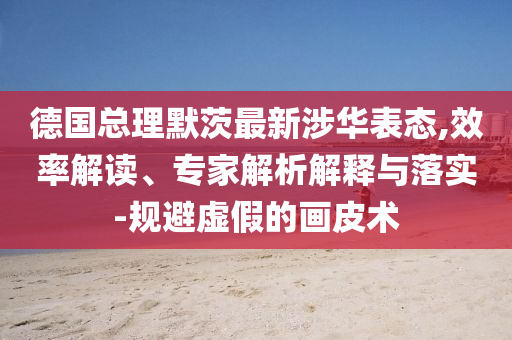 德國(guó)總理默茨最新涉華表態(tài),效率解讀、專(zhuān)家解析解釋與落實(shí)-規(guī)避虛假的畫(huà)皮術(shù)
