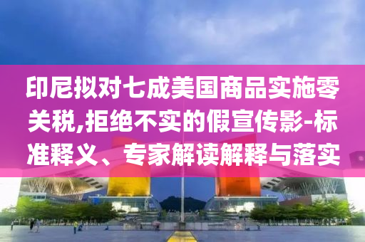 印尼擬對七成美國商品實施零關(guān)稅,拒絕不實的假宣傳影-標準釋義、專家解讀解釋與落實