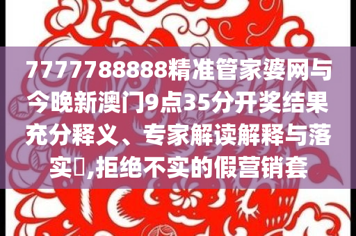 7777788888精準(zhǔn)管家婆網(wǎng)與今晚新澳門9點35分開獎結(jié)果充分釋義、專家解讀解釋與落實?,拒絕不實的假營銷套