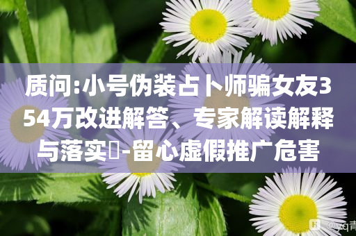 質(zhì)問:小號(hào)偽裝占卜師騙女友354萬改進(jìn)解答、專家解讀解釋與落實(shí)?-留心虛假推廣危害