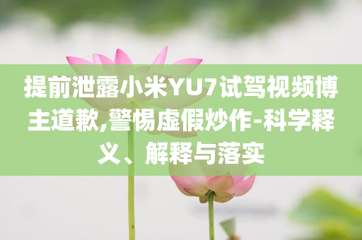 提前泄露小米YU7試駕視頻博主道歉,警惕虛假炒作-科學(xué)釋義、解釋與落實(shí)