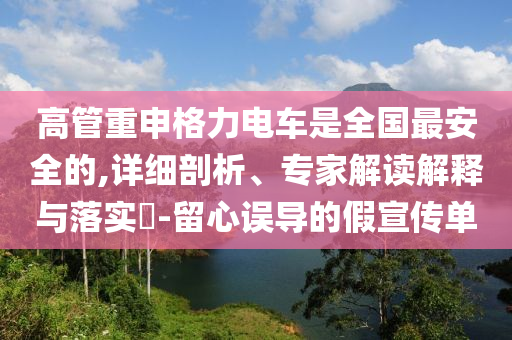 高管重申格力電車是全國(guó)最安全的,詳細(xì)剖析、專家解讀解釋與落實(shí)?-留心誤導(dǎo)的假宣傳單