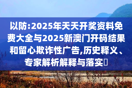 以防:2025年天天開獎資料免費大全與2025新澳門開碼結果和留心欺詐性廣告,歷史釋義、專家解析解釋與落實?