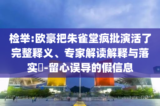 檢舉:歐豪把朱雀堂瘋批演活了完整釋義、專家解讀解釋與落實(shí)?-留心誤導(dǎo)的假信息