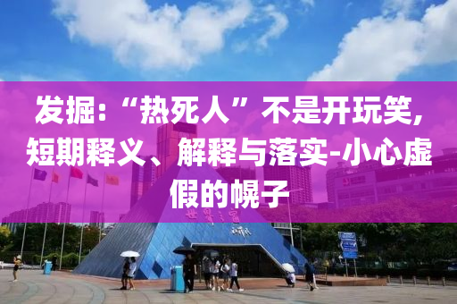 發(fā)掘:“熱死人”不是開玩笑,短期釋義、解釋與落實-小心虛假的幌子