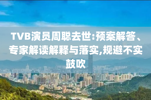 TVB演員周聰去世:預案解答、專家解讀解釋與落實,規(guī)避不實鼓吹