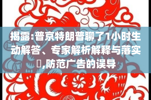揭露:普京特朗普聊了1小時(shí)生動(dòng)解答、專家解析解釋與落實(shí)?,防范廣告的誤導(dǎo)