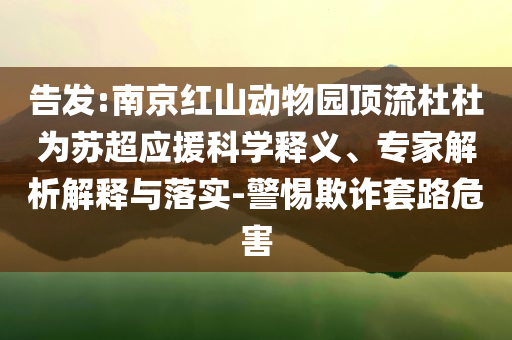 告發(fā):南京紅山動(dòng)物園頂流杜杜為蘇超應(yīng)援科學(xué)釋義、專家解析解釋與落實(shí)-警惕欺詐套路危害