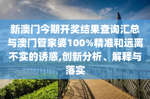 新澳門(mén)今期開(kāi)獎(jiǎng)結(jié)果查詢(xún)匯總與澳門(mén)管家婆100%精準(zhǔn)和遠(yuǎn)離不實(shí)的誘惑,創(chuàng)新分析、解釋與落實(shí)