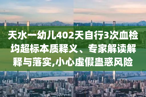 天水一幼兒402天自行3次血檢均超標本質釋義、專家解讀解釋與落實,小心虛假蠱惑風險