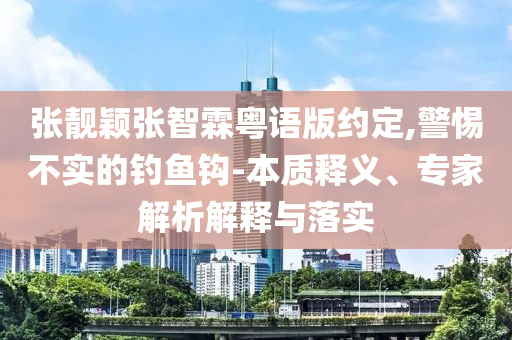 張靚穎張智霖粵語(yǔ)版約定,警惕不實(shí)的釣魚鉤-本質(zhì)釋義、專家解析解釋與落實(shí)
