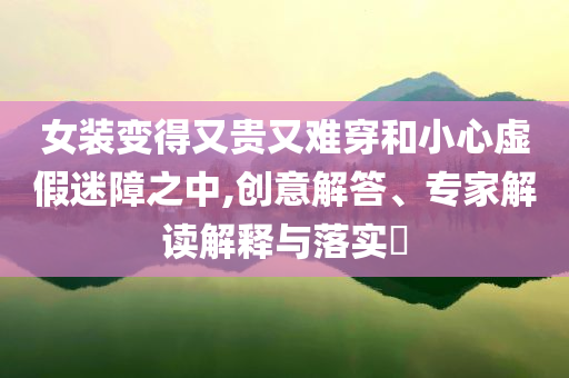 女裝變得又貴又難穿和小心虛假迷障之中,創(chuàng)意解答、專家解讀解釋與落實(shí)?