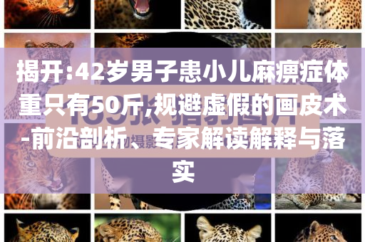 揭開:42歲男子患小兒麻痹癥體重只有50斤,規(guī)避虛假的畫皮術(shù)-前沿剖析、專家解讀解釋與落實