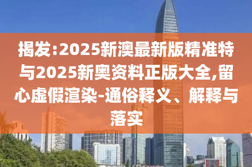 揭發(fā):2025新澳最新版精準(zhǔn)特與2025新奧資料正版大全,留心虛假渲染-通俗釋義、解釋與落實