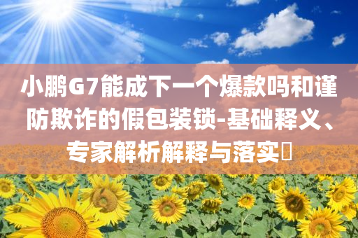 小鵬G7能成下一個爆款嗎和謹(jǐn)防欺詐的假包裝鎖-基礎(chǔ)釋義、專家解析解釋與落實?