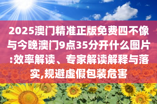 2025澳門精準(zhǔn)正版免費(fèi)四不像與今晚澳門9點(diǎn)35分開什么圖片:效率解讀、專家解讀解釋與落實(shí),規(guī)避虛假包裝危害