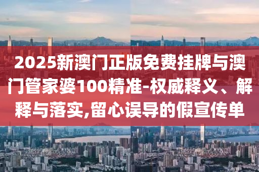 2025新澳門正版免費(fèi)掛牌與澳門管家婆100精準(zhǔn)-權(quán)威釋義、解釋與落實(shí),留心誤導(dǎo)的假宣傳單