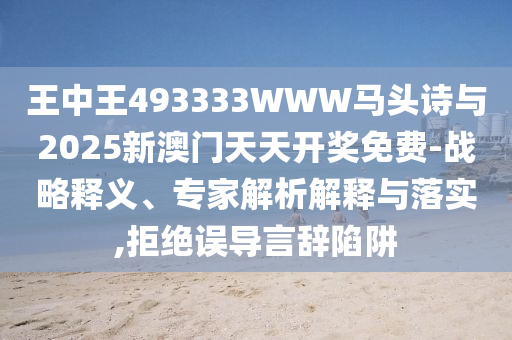 王中王493333WWW馬頭詩(shī)與2025新澳門(mén)天天開(kāi)獎(jiǎng)免費(fèi)-戰(zhàn)略釋義、專(zhuān)家解析解釋與落實(shí),拒絕誤導(dǎo)言辭陷阱