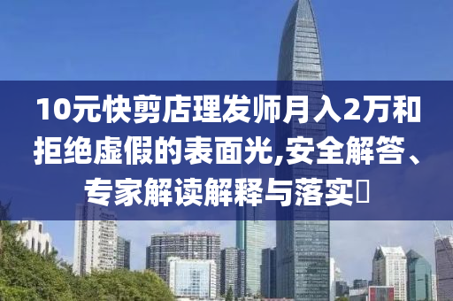 10元快剪店理發(fā)師月入2萬(wàn)和拒絕虛假的表面光,安全解答、專家解讀解釋與落實(shí)?