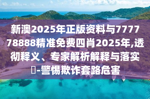新澳2025年正版資料與777778888精準(zhǔn)免費(fèi)四肖2025年,透徹釋義、專(zhuān)家解析解釋與落實(shí)?-警惕欺詐套路危害