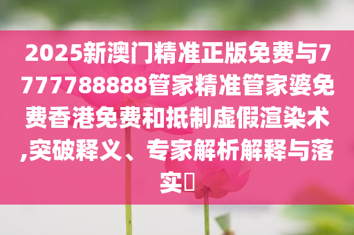 2025新澳門(mén)精準(zhǔn)正版免費(fèi)與7777788888管家精準(zhǔn)管家婆免費(fèi)香港免費(fèi)和抵制虛假渲染術(shù),突破釋義、專(zhuān)家解析解釋與落實(shí)?