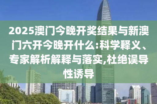 2025澳門今晚開獎(jiǎng)結(jié)果與新澳門六開今晚開什么:科學(xué)釋義、專家解析解釋與落實(shí),杜絕誤導(dǎo)性誘導(dǎo)