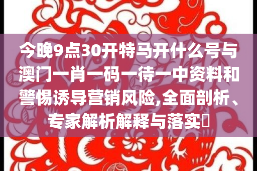 今晚9點30開特馬開什么號與澳門一肖一碼一待一中資料和警惕誘導(dǎo)營銷風(fēng)險,全面剖析、專家解析解釋與落實?