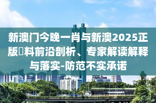 新澳門(mén)今晚一肖與新澳2025正版資料前沿剖析、專(zhuān)家解讀解釋與落實(shí)-防范不實(shí)承諾