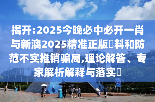 揭開(kāi):2025今晚必中必開(kāi)一肖與新澳2025精準(zhǔn)正版資料和防范不實(shí)推銷(xiāo)騙局,理論解答、專(zhuān)家解析解釋與落實(shí)?
