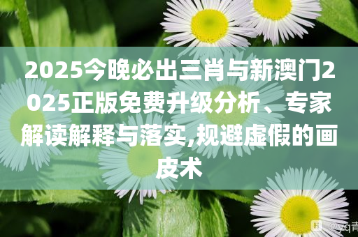 2025今晚必出三肖與新澳門2025正版免費(fèi)升級(jí)分析、專家解讀解釋與落實(shí),規(guī)避虛假的畫皮術(shù)
