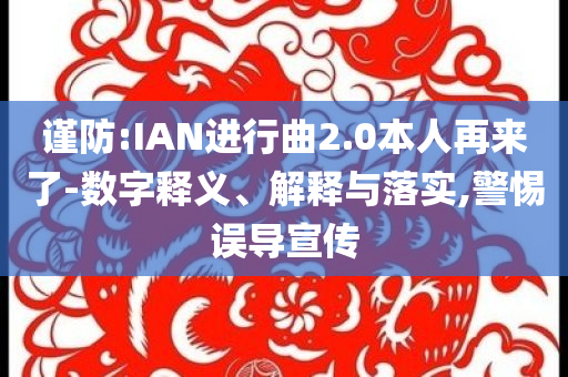 謹(jǐn)防:IAN進(jìn)行曲2.0本人再來(lái)了-數(shù)字釋義、解釋與落實(shí),警惕誤導(dǎo)宣傳