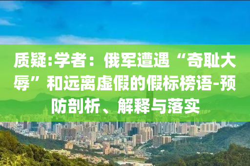 質(zhì)疑:學(xué)者：俄軍遭遇“奇恥大辱”和遠(yuǎn)離虛假的假標(biāo)榜語(yǔ)-預(yù)防剖析、解釋與落實(shí)