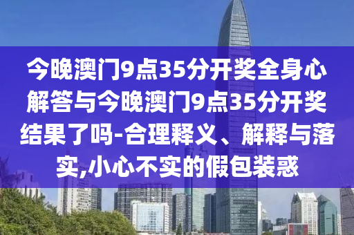 今晚澳門9點(diǎn)35分開獎(jiǎng)全身心解答與今晚澳門9點(diǎn)35分開獎(jiǎng)結(jié)果了嗎-合理釋義、解釋與落實(shí),小心不實(shí)的假包裝惑
